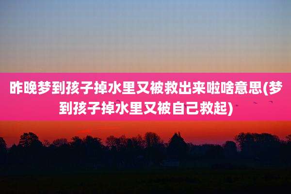 昨晚梦到孩子掉水里又被救出来啦啥意思(梦到孩子掉水里又被自己救起)