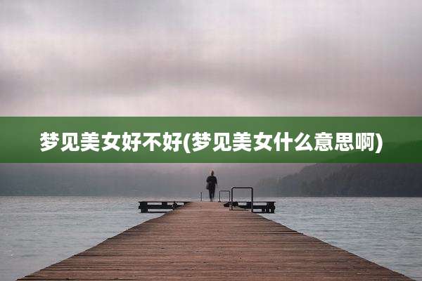 梦见美女好不好(梦见美女什么意思啊)