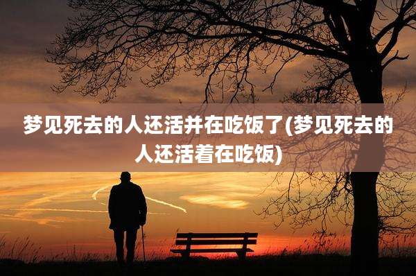 梦见死去的人还活并在吃饭了(梦见死去的人还活着在吃饭)