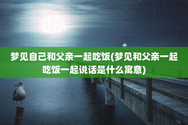 梦见自己和父亲一起吃饭(梦见和父亲一起吃饭一起说话是什么寓意)