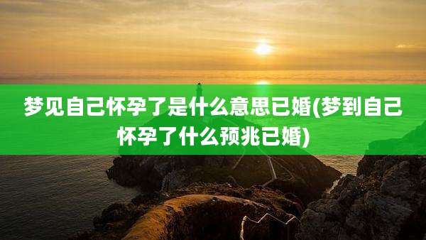 梦见自己怀孕了是什么意思已婚(梦到自己怀孕了什么预兆已婚)
