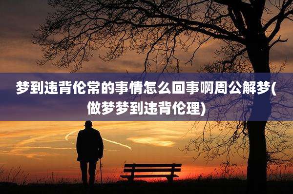 梦到违背伦常的事情怎么回事啊周公解梦(做梦梦到违背伦理)
