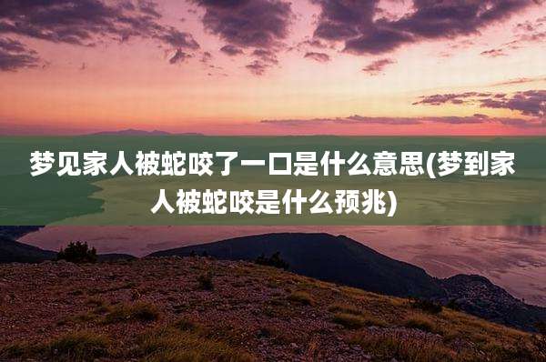 梦见家人被蛇咬了一口是什么意思(梦到家人被蛇咬是什么预兆)