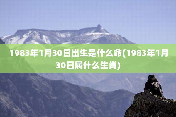 1983年1月30日出生是什么命(1983年1月30日属什么生肖)