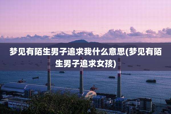梦见有陌生男子追求我什么意思(梦见有陌生男子追求女孩)