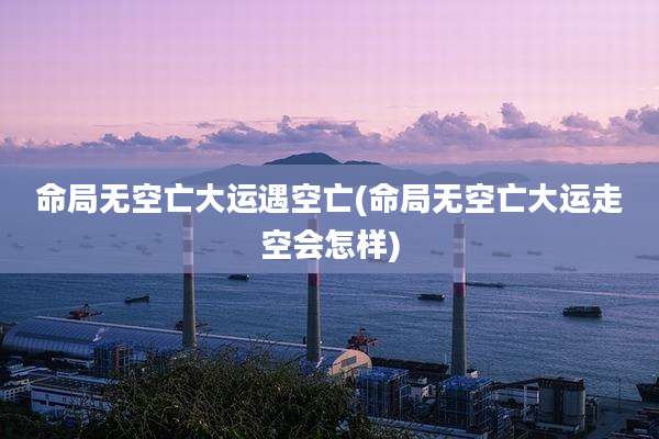 命局无空亡大运遇空亡(命局无空亡大运走空会怎样)