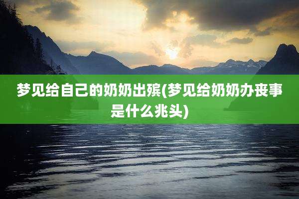梦见给自己的奶奶出殡(梦见给奶奶办丧事是什么兆头)