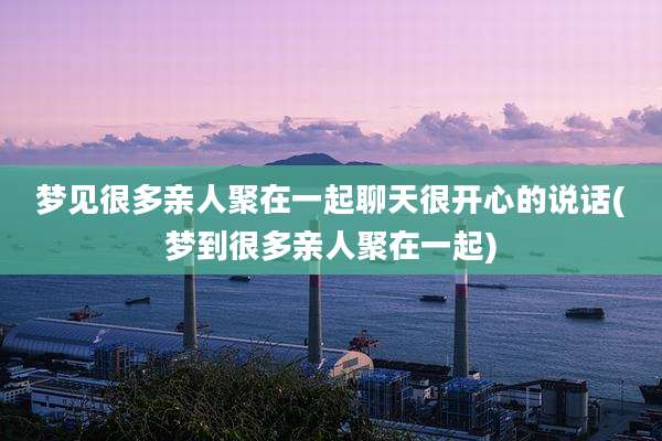 梦见很多亲人聚在一起聊天很开心的说话(梦到很多亲人聚在一起)