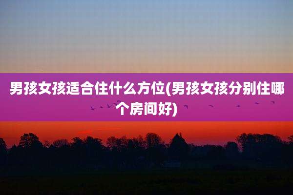 男孩女孩适合住什么方位(男孩女孩分别住哪个房间好)