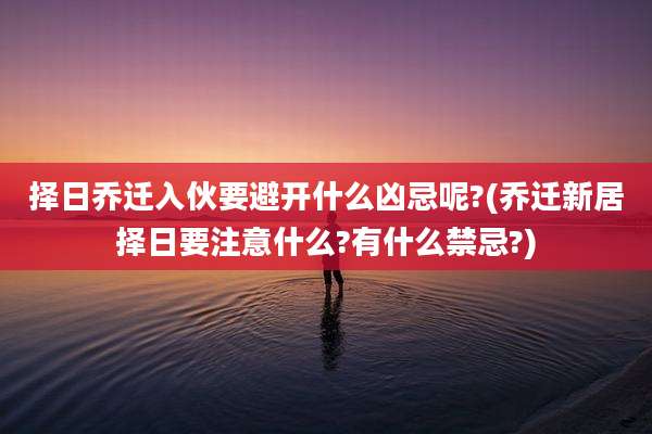 择日乔迁入伙要避开什么凶忌呢?(乔迁新居择日要注意什么?有什么禁忌?)