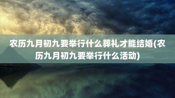 农历九月初九要举行什么葬礼才能结婚(农历九月初九要举行什么活动)