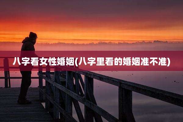 八字看女性婚姻(八字里看的婚姻准不准)