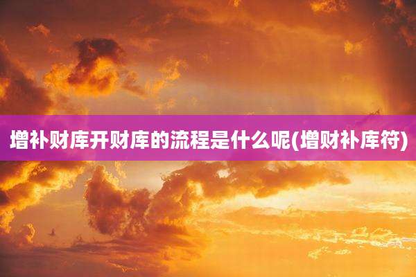 增补财库开财库的流程是什么呢(增财补库符)
