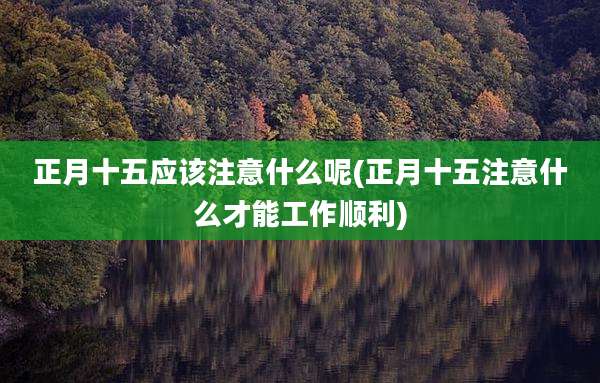 正月十五应该注意什么呢(正月十五注意什么才能工作顺利)