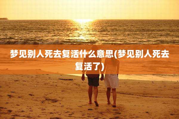 梦见别人死去复活什么意思(梦见别人死去复活了)