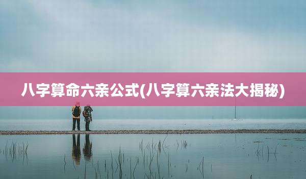 八字算命六亲公式(八字算六亲法大揭秘)