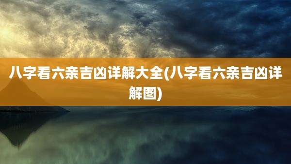 八字看六亲吉凶详解大全(八字看六亲吉凶详解图)