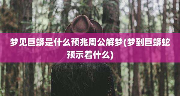 梦见巨蟒是什么预兆周公解梦(梦到巨蟒蛇预示着什么)