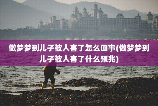 做梦梦到儿子被人害了怎么回事(做梦梦到儿子被人害了什么预兆)