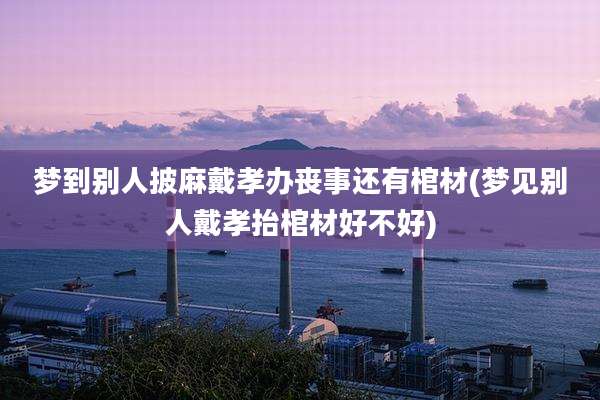 梦到别人披麻戴孝办丧事还有棺材(梦见别人戴孝抬棺材好不好)
