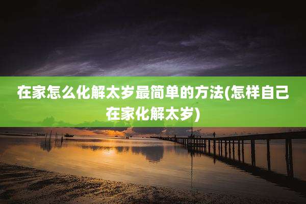 在家怎么化解太岁最简单的方法(怎样自己在家化解太岁)