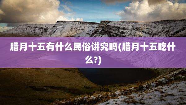 腊月十五有什么民俗讲究吗(腊月十五吃什么?)