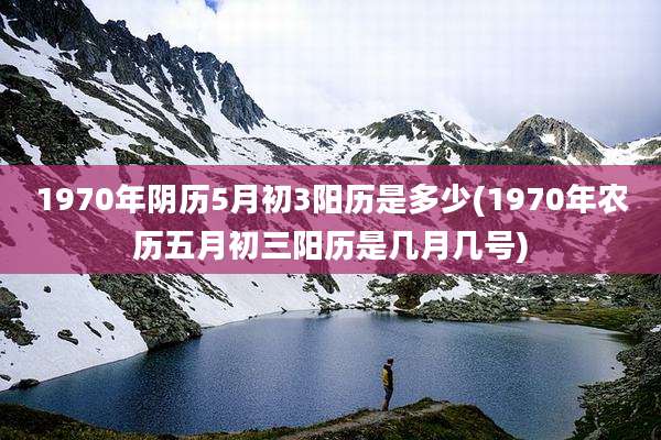 1970年阴历5月初3阳历是多少(1970年农历五月初三阳历是几月几号)