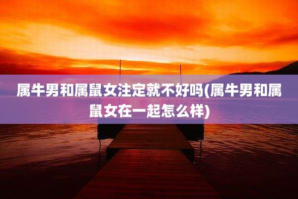 属牛男和属鼠女注定就不好吗(属牛男和属鼠女在一起怎么样)