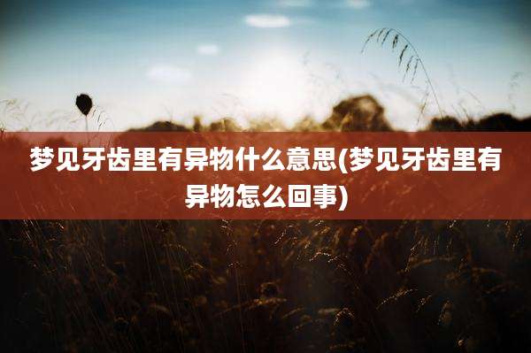 梦见牙齿里有异物什么意思(梦见牙齿里有异物怎么回事)