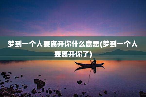 梦到一个人要离开你什么意思(梦到一个人要离开你了)