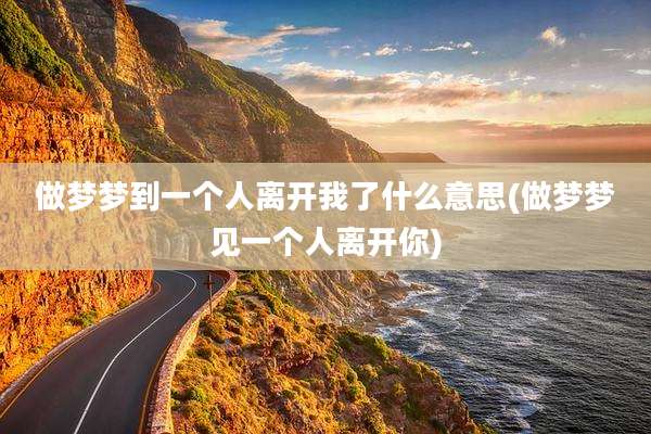 做梦梦到一个人离开我了什么意思(做梦梦见一个人离开你)