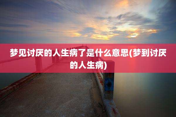 梦见讨厌的人生病了是什么意思(梦到讨厌的人生病)
