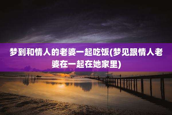 梦到和情人的老婆一起吃饭(梦见跟情人老婆在一起在她家里)