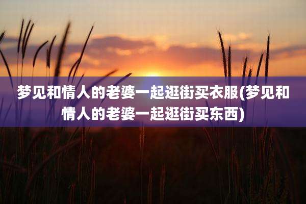 梦见和情人的老婆一起逛街买衣服(梦见和情人的老婆一起逛街买东西)
