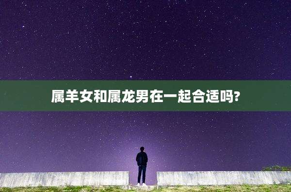 属羊女和属龙男在一起合适吗?