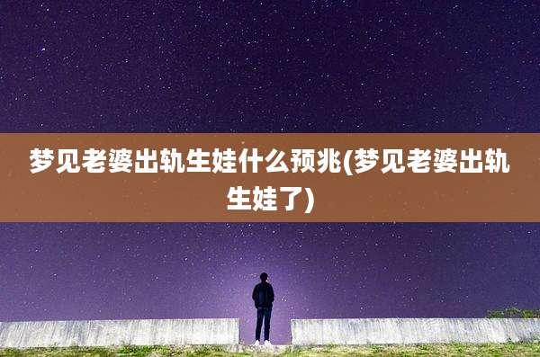 梦见老婆出轨生娃什么预兆(梦见老婆出轨生娃了)