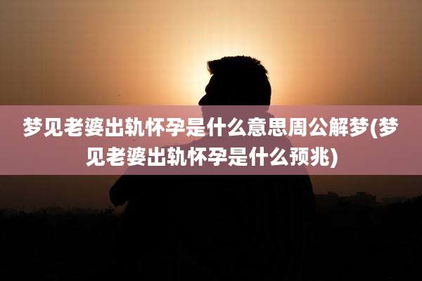 梦见老婆出轨怀孕是什么意思周公解梦(梦见老婆出轨怀孕是什么预兆)