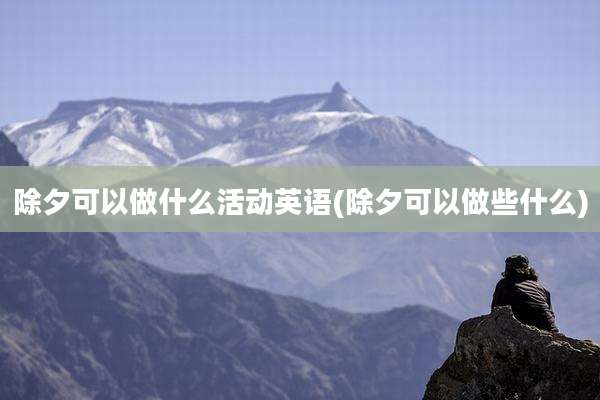 除夕可以做什么活动英语(除夕可以做些什么)