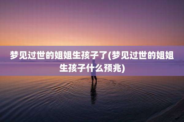 梦见过世的姐姐生孩子了(梦见过世的姐姐生孩子什么预兆)