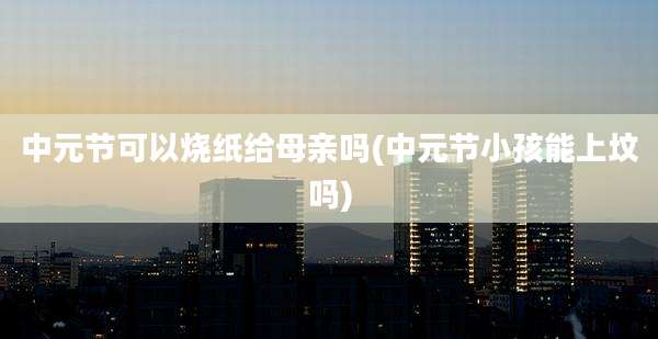 中元节可以烧纸给母亲吗(中元节小孩能上坟吗)