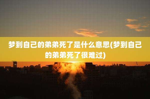 梦到自己的弟弟死了是什么意思(梦到自己的弟弟死了很难过)