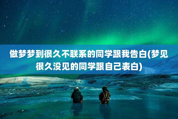 做梦梦到很久不联系的同学跟我告白(梦见很久没见的同学跟自己表白)