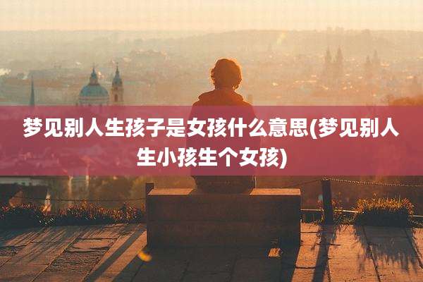 梦见别人生孩子是女孩什么意思(梦见别人生小孩生个女孩)