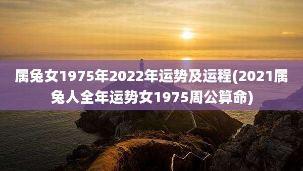 属兔女1975年2022年运势及运程(2021属兔人全年运势女1975周公算命)