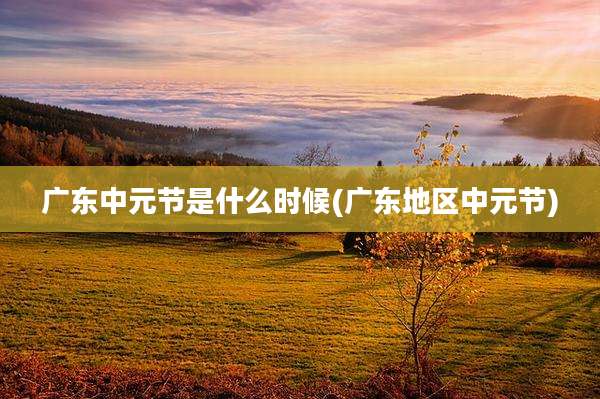 广东中元节是什么时候(广东地区中元节)