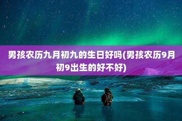 男孩农历九月初九的生日好吗(男孩农历9月初9出生的好不好)