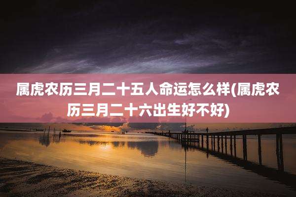 属虎农历三月二十五人命运怎么样(属虎农历三月二十六出生好不好)