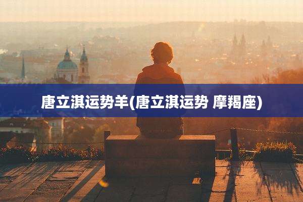 唐立淇运势羊(唐立淇运势 摩羯座)