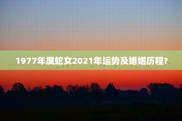 1977年属蛇女2021年运势及婚姻历程?
