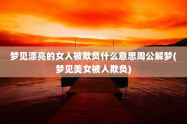 梦见漂亮的女人被欺负什么意思周公解梦(梦见美女被人欺负)